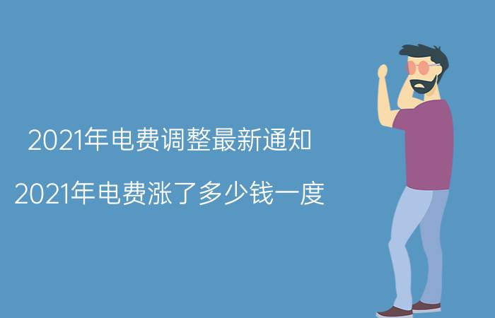 2021年电费调整最新通知 2021年电费涨了多少钱一度